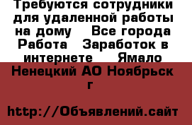 Требуются сотрудники для удаленной работы на дому. - Все города Работа » Заработок в интернете   . Ямало-Ненецкий АО,Ноябрьск г.